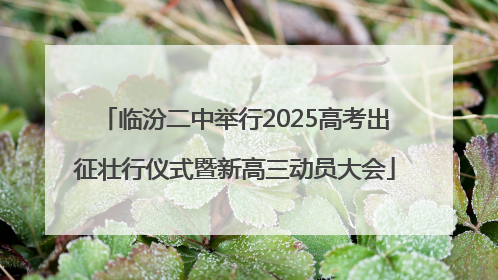 临汾二中举行2025高考出征壮行仪式暨新高三动员大会