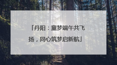 丹阳：童梦端午共飞扬，同心筑梦启新航