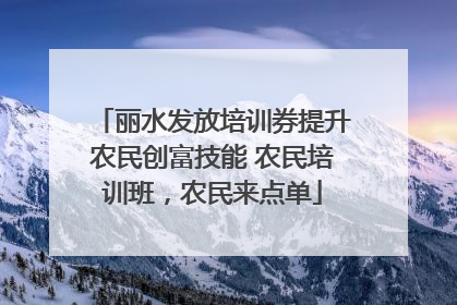 丽水发放培训券提升农民创富技能 农民培训班，农民来点单