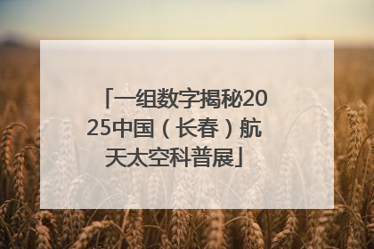 一组数字揭秘2025中国（长春）航天太空科普展