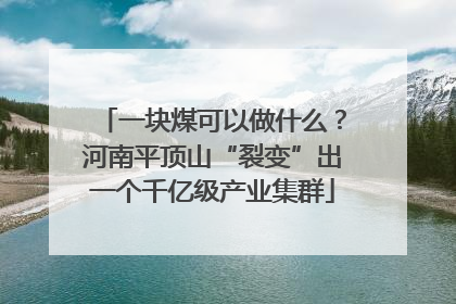一块煤可以做什么？河南平顶山“裂变”出一个千亿级产业集群