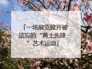 一场展览掀开被遗忘的“黄土先锋”艺术运动