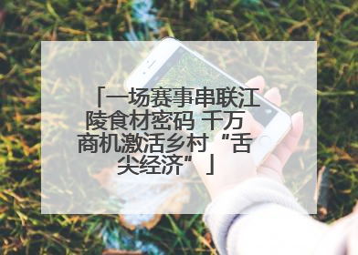 一场赛事串联江陵食材密码 千万商机激活乡村“舌尖经济”