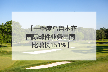 一季度乌鲁木齐国际邮件业务量同比增长151%