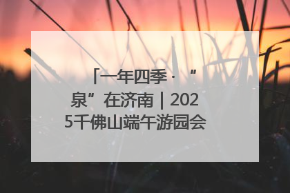 一年四季 · “泉”在济南｜2025千佛山端午游园会邀您共享亲子时光