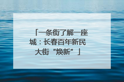 一条街了解一座城：长春百年新民大街“焕新”