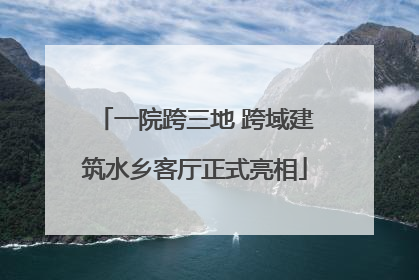 一院跨三地 跨域建筑水乡客厅正式亮相