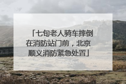七旬老人骑车摔倒在消防站门前，北京顺义消防紧急处置