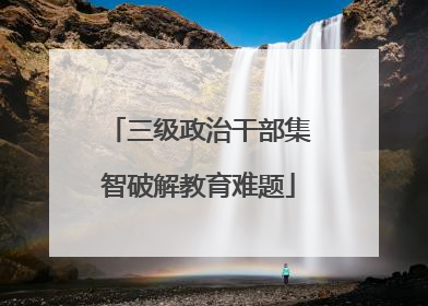三级政治干部集智破解教育难题
