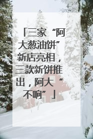 三家“阿大葱油饼”新店亮相，三款新饼推出，阿大“不响”