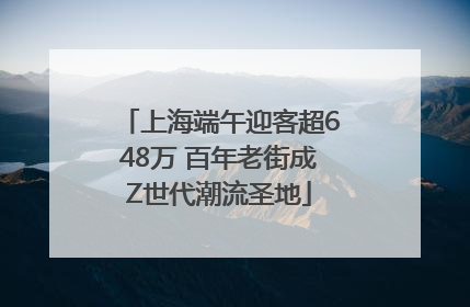 上海端午迎客超648万 百年老街成Z世代潮流圣地