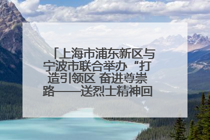上海市浦东新区与宁波市联合举办“打造引领区 奋进尊崇路——送烈士精神回家乡”主题活动