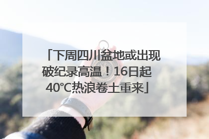 下周四川盆地或出现破纪录高温！16日起40℃热浪卷土重来