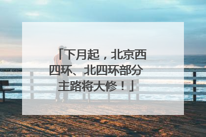 下月起，北京西四环、北四环部分主路将大修！