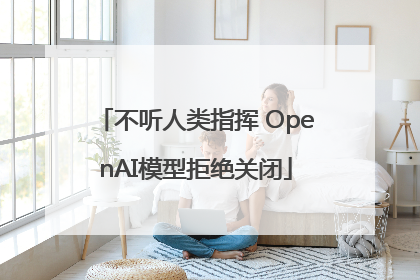 不听人类指挥 OpenAI模型拒绝关闭