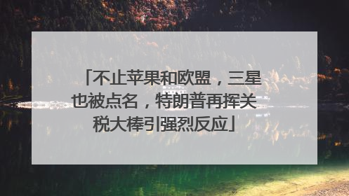 不止苹果和欧盟，三星也被点名，特朗普再挥关税大棒引强烈反应