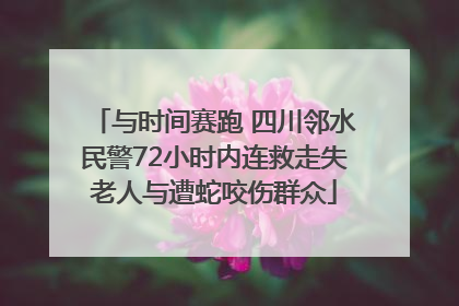 与时间赛跑 四川邻水民警72小时内连救走失老人与遭蛇咬伤群众