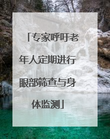 专家呼吁老年人定期进行眼部筛查与身体监测