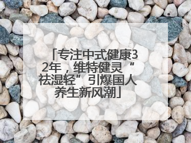 专注中式健康32年，维特健灵“祛湿轻”引爆国人养生新风潮