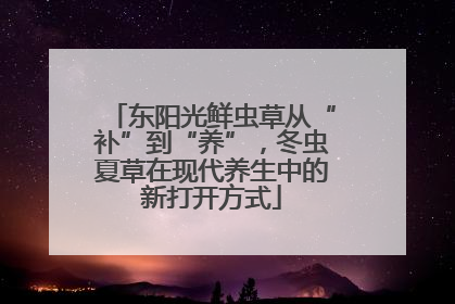 东阳光鲜虫草从“补”到“养”，冬虫夏草在现代养生中的新打开方式