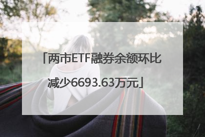 两市ETF融券余额环比减少6693.63万元