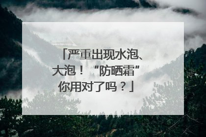 严重出现水泡、大泡！“防晒霜”你用对了吗？