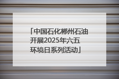 中国石化郴州石油开展2025年六五环境日系列活动