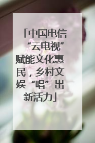 中国电信“云电视”赋能文化惠民，乡村文娱“唱”出新活力