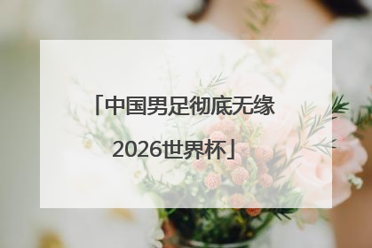 中国男足彻底无缘2026世界杯