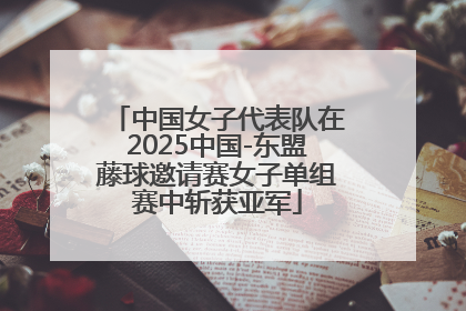 中国女子代表队在2025中国-东盟藤球邀请赛女子单组赛中斩获亚军