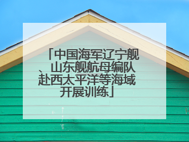 中国海军辽宁舰、山东舰航母编队赴西太平洋等海域开展训练