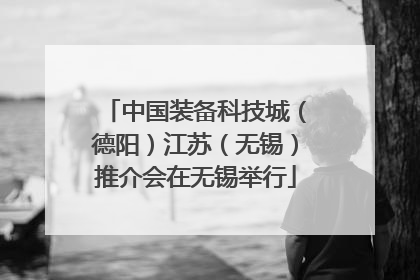 中国装备科技城（德阳）江苏（无锡）推介会在无锡举行