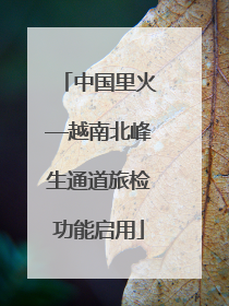 中国里火—越南北峰生通道旅检功能启用