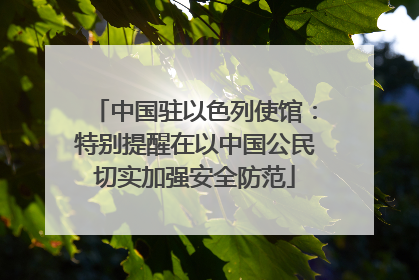 中国驻以色列使馆：特别提醒在以中国公民切实加强安全防范