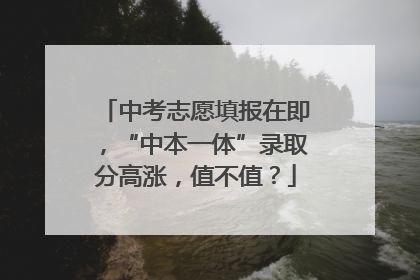 中考志愿填报在即，“中本一体”录取分高涨，值不值？