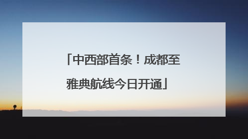 中西部首条！成都至雅典航线今日开通