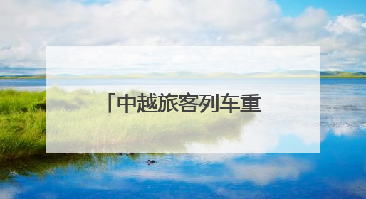 中越旅客列车重启：一场跨越山川的时代叩问