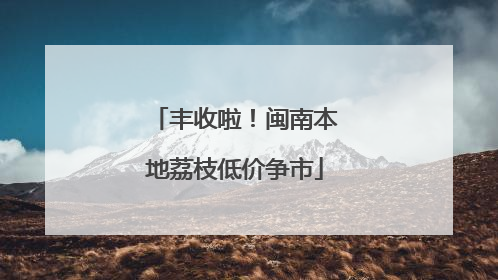 丰收啦！闽南本地荔枝低价争市
