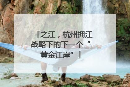 之江，杭州拥江战略下的下一个“黄金江岸”