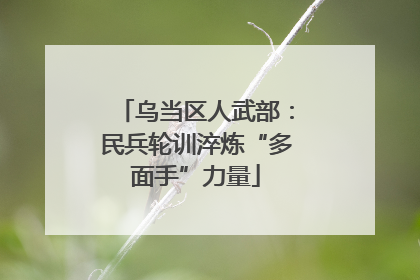 乌当区人武部：民兵轮训淬炼“多面手”力量
