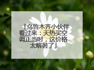 乌鲁木齐小伙伴看过来：天热买空调正当时，这价格太解暑了