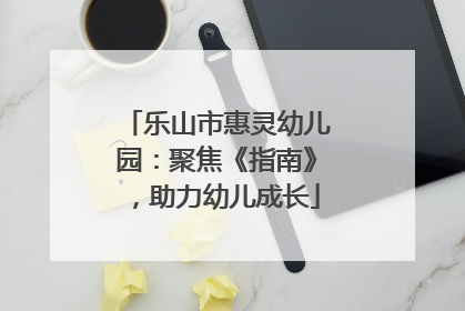 乐山市惠灵幼儿园：聚焦《指南》，助力幼儿成长