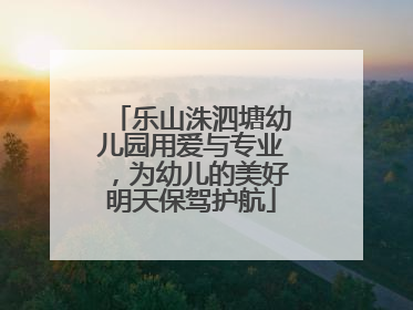 乐山洙泗塘幼儿园用爱与专业，为幼儿的美好明天保驾护航