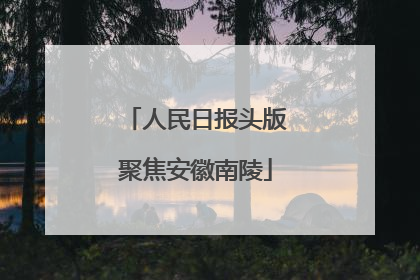 人民日报头版聚焦安徽南陵