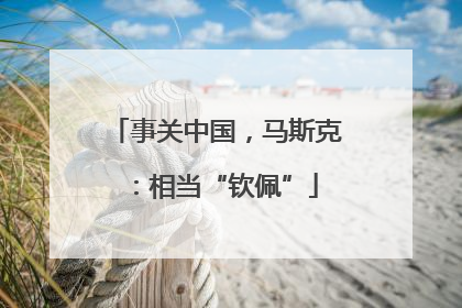 事关中国，马斯克：相当“钦佩”