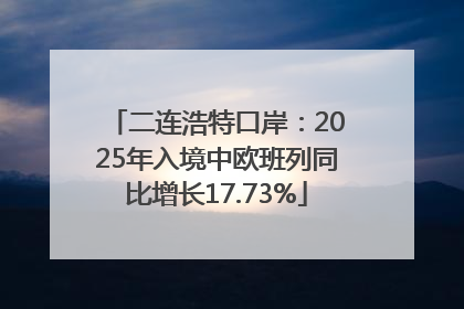 二连浩特口岸：2025年入境中欧班列同比增长17.73%