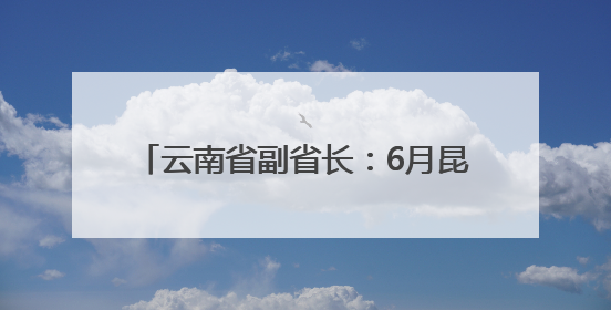 云南省副省长：6月昆明繁花似锦，欢迎大家共赴春城、共聚南博