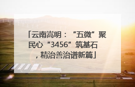 云南嵩明：“五微”聚民心“3456”筑基石，精治善治谱新篇