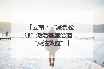 云南：“减负松绑”激活基层治理“乘法效应”