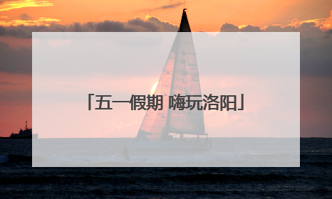 五一假期 嗨玩洛阳